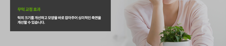 무턱 교정 효과
-턱의 크기를 개선하고 모양을 바로 잡아주어 심미적인 측면을 개선할 수 있습니다.